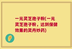 一元灵芝孢子粉(一元灵芝孢子粉，达到保健效果的灵丹妙药)