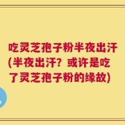 吃灵芝孢子粉半夜出汗(半夜出汗？或许是吃了灵芝孢子粉的缘故)