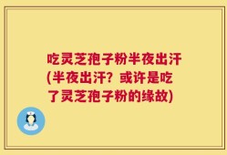 吃灵芝孢子粉半夜出汗(半夜出汗？或许是吃了灵芝孢子粉的缘故)