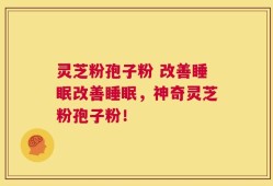 灵芝粉孢子粉 改善睡眠改善睡眠，神奇灵芝粉孢子粉！