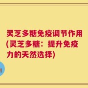 灵芝多糖免疫调节作用(灵芝多糖：提升免疫力的天然选择)