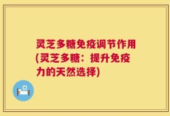 灵芝多糖免疫调节作用(灵芝多糖：提升免疫力的天然选择)
