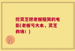 挖灵芝把老板赔哭的电影(老板亏大本，灵芝救场！)