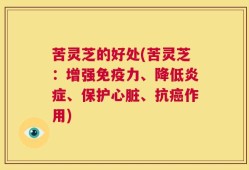 苦灵芝的好处(苦灵芝：增强免疫力、降低炎症、保护心脏、抗癌作用)