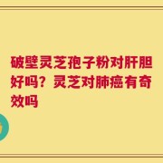 破壁灵芝孢子粉对肝胆好吗？灵芝对肺癌有奇效吗