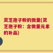 灵芝孢子粉的微量(灵芝孢子粉：含微量元素的补品)