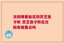 沈阳哪里能买到灵芝孢子粉 灵芝孢子粉在沈阳有销售点吗