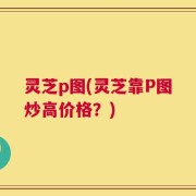 灵芝p图(灵芝靠P图炒高价格？)