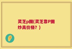 灵芝p图(灵芝靠P图炒高价格？)