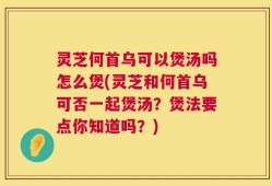 灵芝何首乌可以煲汤吗怎么煲(灵芝和何首乌可否一起煲汤？煲法要点你知道吗？)