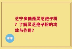 芝宁多糖是灵芝孢子粉？了解灵芝孢子粉的功效与作用？