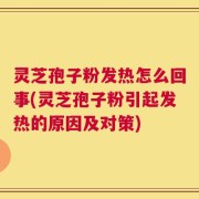 灵芝孢子粉发热怎么回事(灵芝孢子粉引起发热的原因及对策)