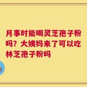 月事时能喝灵芝孢子粉吗？大姨妈来了可以吃林芝孢子粉吗