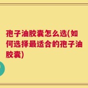 孢子油胶囊怎么选(如何选择最适合的孢子油胶囊)