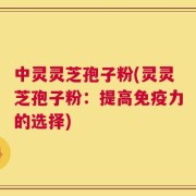 中灵灵芝孢子粉(灵灵芝孢子粉：提高免疫力的选择)