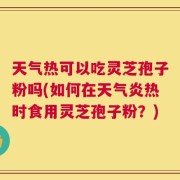 天气热可以吃灵芝孢子粉吗(如何在天气炎热时食用灵芝孢子粉？)