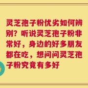 灵芝孢子粉优劣如何辨别？听说灵芝孢子粉非常好，身边的好多朋友都在吃，想问问灵芝孢子粉究竟有多好