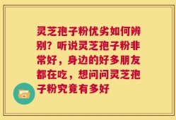 灵芝孢子粉优劣如何辨别？听说灵芝孢子粉非常好，身边的好多朋友都在吃，想问问灵芝孢子粉究竟有多好