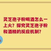 灵芝孢子粉喝酒怎么一上火？探究灵芝孢子粉和酒精的反应机制？