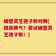 破壁灵芝孢子粉对脾(提高脾气？尝试破壁灵芝孢子粉！)