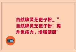 自航牌灵芝孢子粉_“自航牌灵芝孢子粉：提升免疫力，增强健康”
