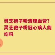 灵芝孢子粉清理血管？灵芝孢子粉冠心病人能吃吗