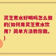灵芝煮水好喝吗怎么做的(如何用灵芝煮水饮用？简单方法教你做。)