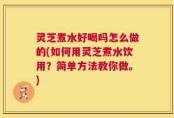 灵芝煮水好喝吗怎么做的(如何用灵芝煮水饮用？简单方法教你做。)