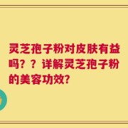 灵芝孢子粉对皮肤有益吗？？详解灵芝孢子粉的美容功效？