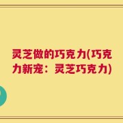 灵芝做的巧克力(巧克力新宠：灵芝巧克力)