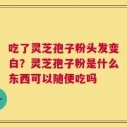 吃了灵芝孢子粉头发变白？灵芝孢子粉是什么东西可以随便吃吗