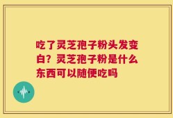 吃了灵芝孢子粉头发变白？灵芝孢子粉是什么东西可以随便吃吗