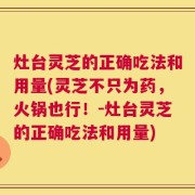 灶台灵芝的正确吃法和用量(灵芝不只为药，火锅也行！-灶台灵芝的正确吃法和用量)