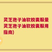 灵芝孢子油软胶囊服量灵芝孢子油软胶囊服用指南)