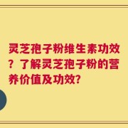 灵芝孢子粉维生素功效？了解灵芝孢子粉的营养价值及功效？