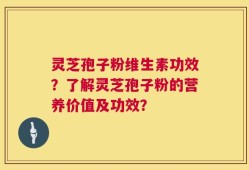 灵芝孢子粉维生素功效？了解灵芝孢子粉的营养价值及功效？