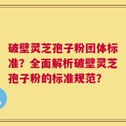 破壁灵芝孢子粉团体标准？全面解析破壁灵芝孢子粉的标准规范？