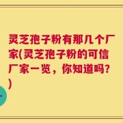 灵芝孢子粉有那几个厂家(灵芝孢子粉的可信厂家一览，你知道吗？)