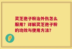 灵芝孢子粉治外伤怎么服用？详解灵芝孢子粉的功效与使用方法？