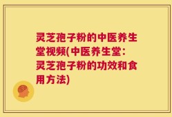 灵芝孢子粉的中医养生堂视频(中医养生堂：灵芝孢子粉的功效和食用方法)