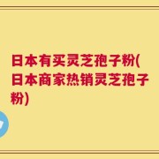 日本有买灵芝孢子粉(日本商家热销灵芝孢子粉)