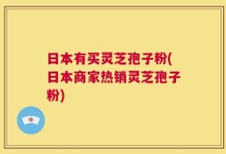 日本有买灵芝孢子粉(日本商家热销灵芝孢子粉)