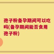 孢子粉备孕期间可以吃吗(备孕期间能否食用孢子粉)