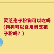 灵芝孢子粉狗可以吃吗(狗狗可以食用灵芝孢子粉吗？)