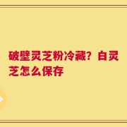破壁灵芝粉冷藏？白灵芝怎么保存