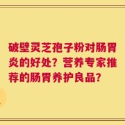 破壁灵芝孢子粉对肠胃炎的好处？营养专家推荐的肠胃养护良品？