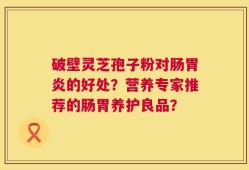 破壁灵芝孢子粉对肠胃炎的好处？营养专家推荐的肠胃养护良品？