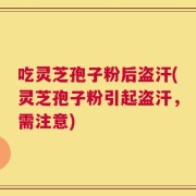 吃灵芝孢子粉后盗汗(灵芝孢子粉引起盗汗，需注意)