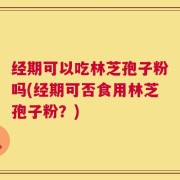 经期可以吃林芝孢子粉吗(经期可否食用林芝孢子粉？)