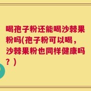 喝孢子粉还能喝沙棘果粉吗(孢子粉可以喝，沙棘果粉也同样健康吗？)